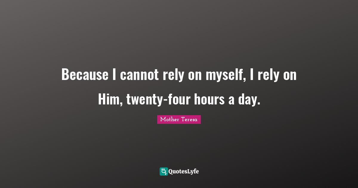 Because I cannot rely on myself, I rely on Him, twenty-four hours a day.