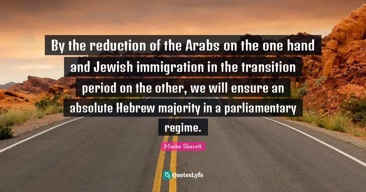 By the reduction of the Arabs on the one hand and Jewish immigration in the transition period on the other, we will ensure an absolute Hebrew majority in a parliamentary regime.