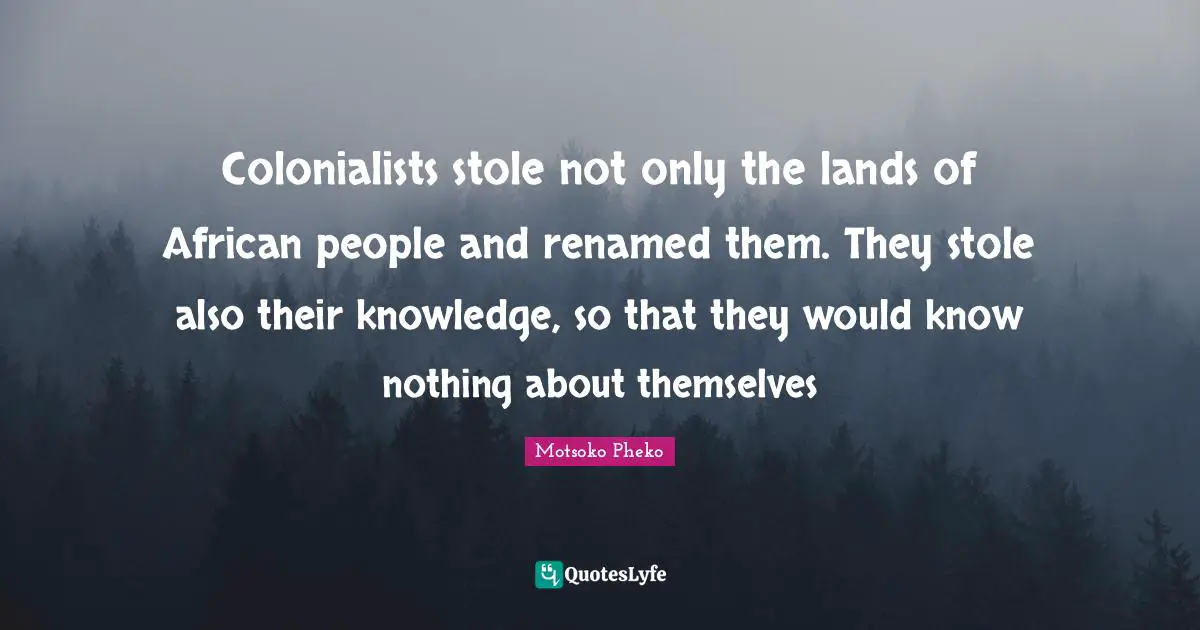 Colonialists stole not only the lands of African people and renamed them. They stole also their knowledge, so that they would know nothing about themselves