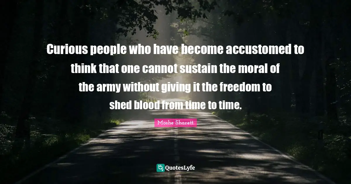 Curious people who have become accustomed to think that one cannot sustain the moral of the army without giving it the freedom to shed blood from time to time.