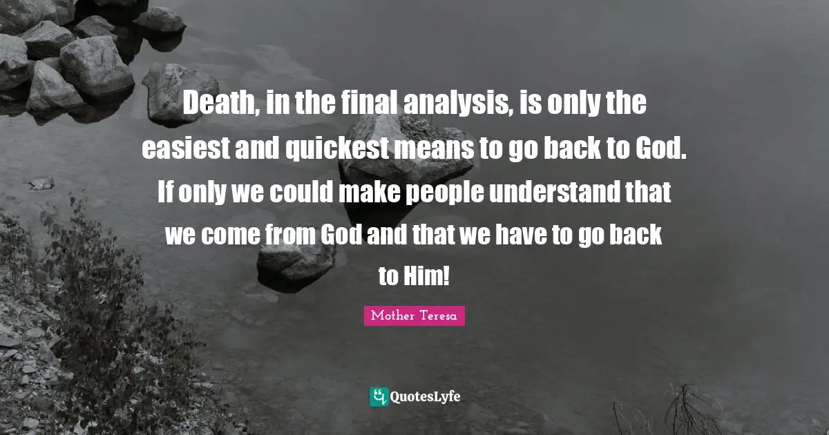 Death, in the final analysis, is only the easiest and quickest means to go back to God. If only we could make people understand that we come from God and that we have to go back to Him!
