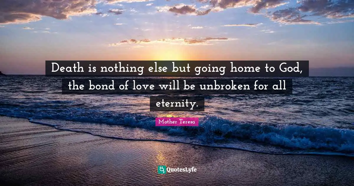 Eternity Quotes: "Death is nothing else but going home to God, the bond of love will be unbroken for all eternity."