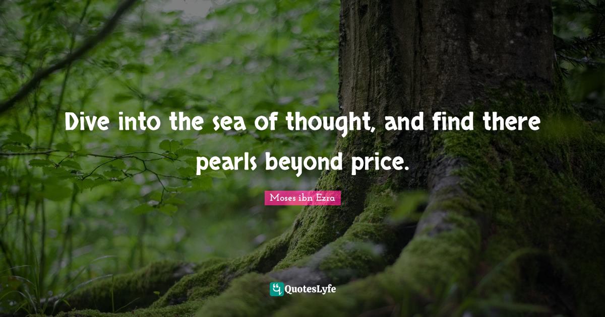 Dive into the sea of thought, and find there pearls beyond price