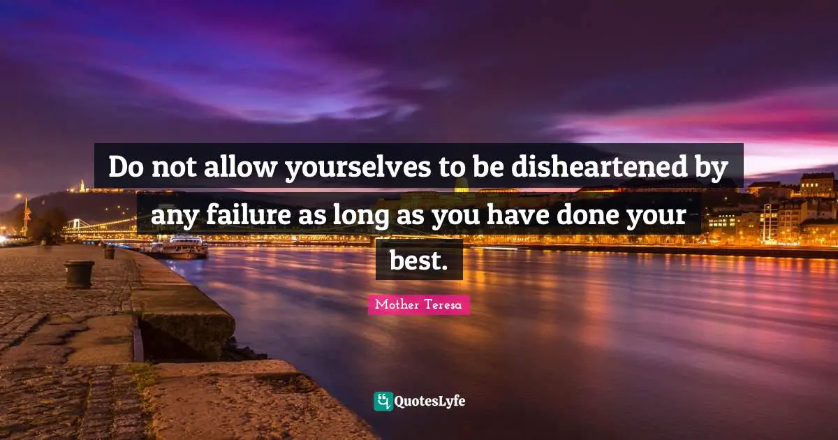 Do not allow yourselves to be disheartened by any failure as long as you have done your best.
