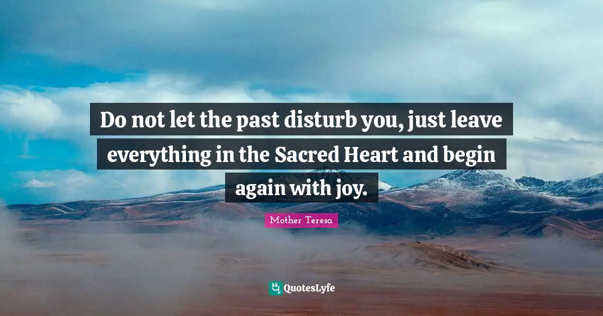 Do not let the past disturb you, just leave everything in the Sacred Heart and begin again with joy.