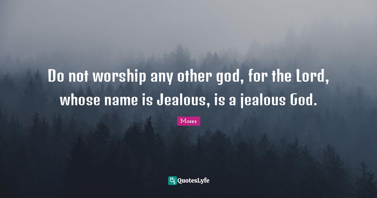 Do not worship any other god, for the Lord, whose name is Jealous, is