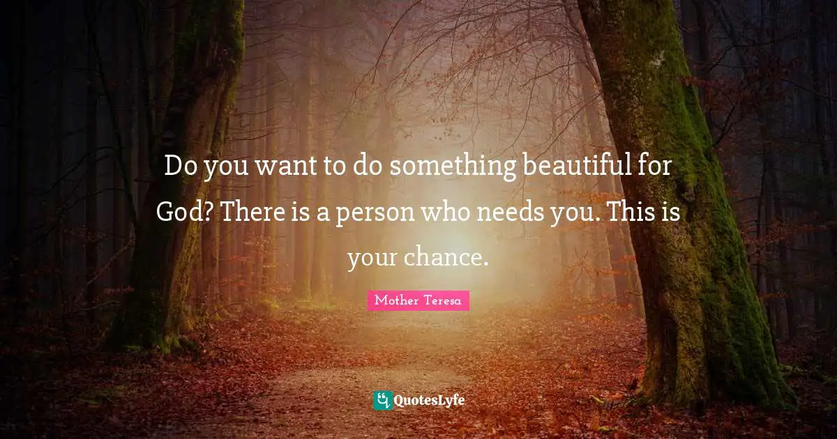 Do you want to do something beautiful for God? There is a person who needs you. This is your chance.