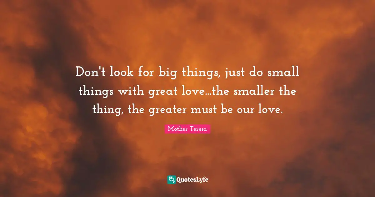 Great Love Quotes: "Don't look for big things, just do small things with great love...the smaller the thing, the greater must be our love."