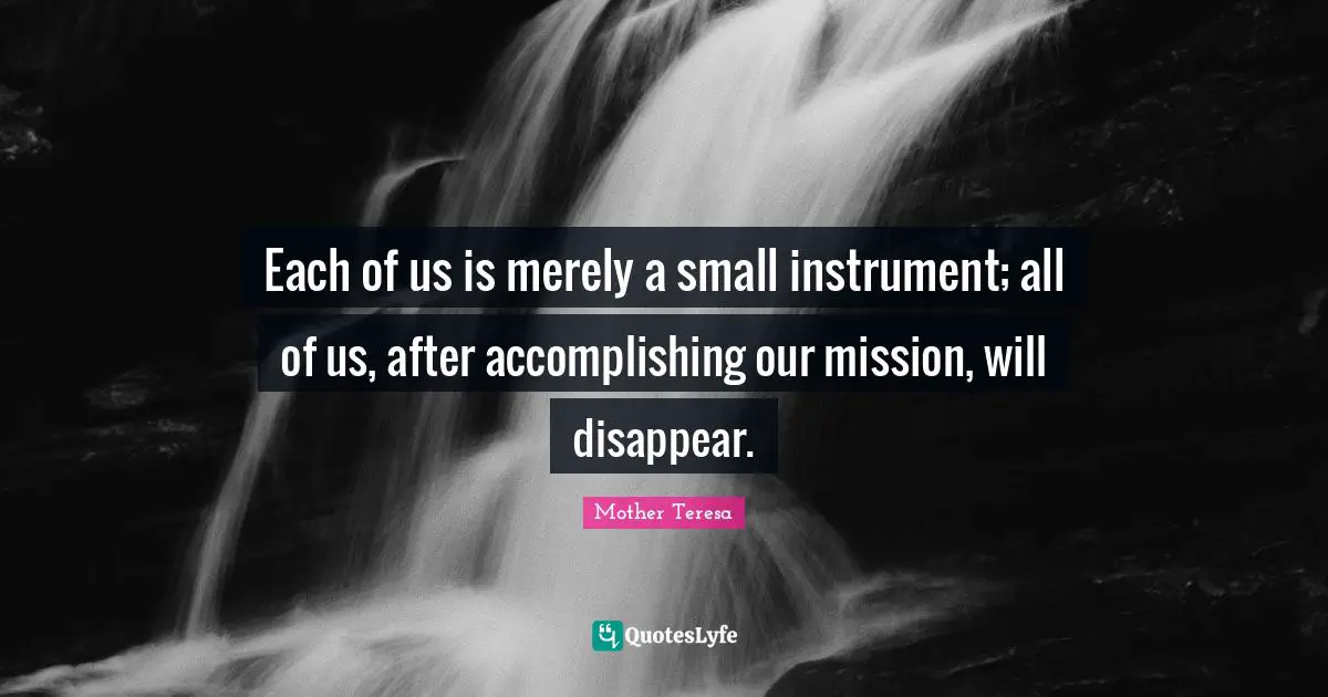 Each of us is merely a small instrument; all of us, after accomplishing our mission, will disappear.