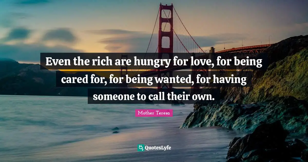 Mother Teresa Quotes: "Even the rich are hungry for love, for being cared for, for being wanted, for having someone to call their own."