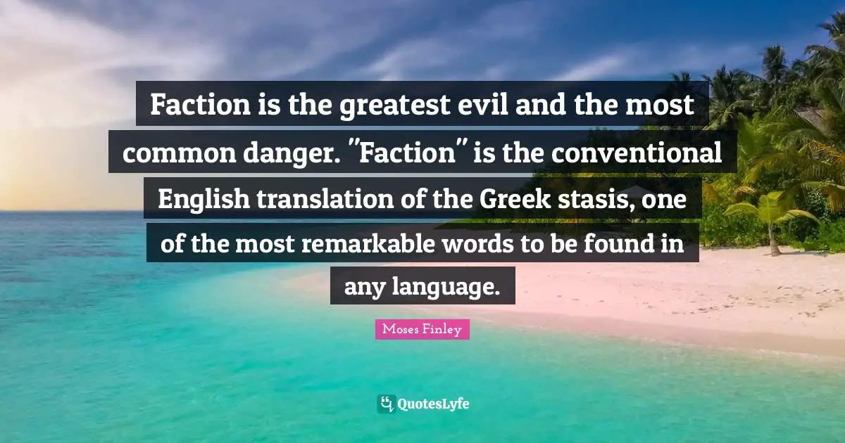 Faction is the greatest evil and the most common danger. "Faction" is the conventional English translation of the Greek stasis, one of the most remarkable words to be found in any language.