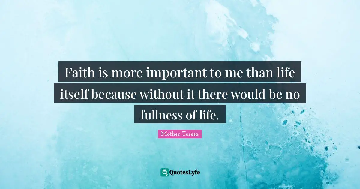 Faith is more important to me than life itself because without it there would be no fullness of life.