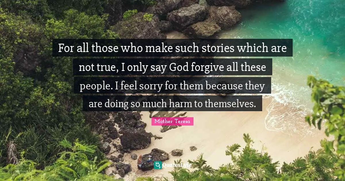 For all those who make such stories which are not true, I only say God forgive all these people. I feel sorry for them because they are doing so much harm to themselves.