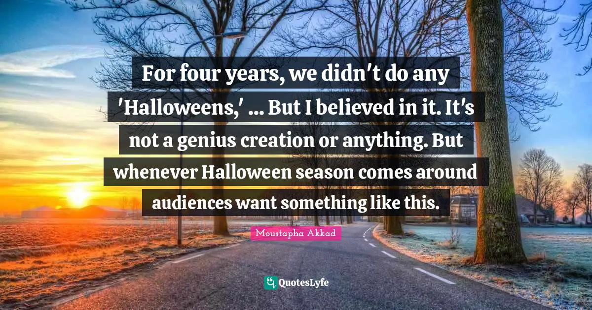 For four years, we didn't do any 'Halloweens,' ... But I believed in it. It's not a genius creation or anything. But whenever Halloween season comes around audiences want something like this.