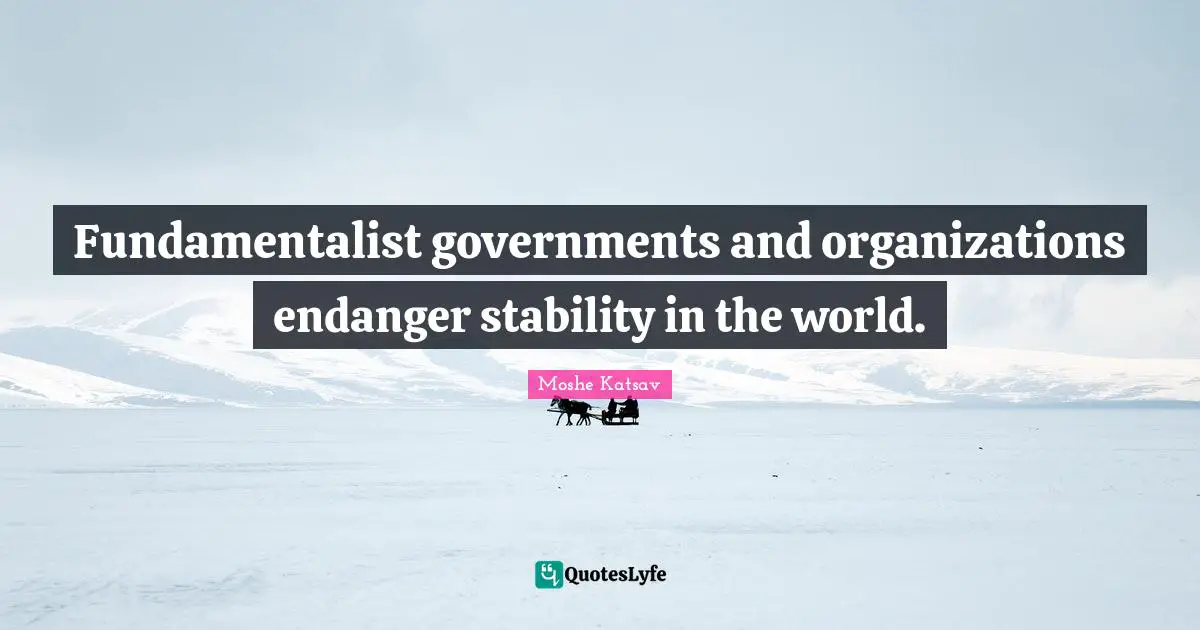 Moshe Katsav Quotes: "Fundamentalist governments and organizations endanger stability in the world."