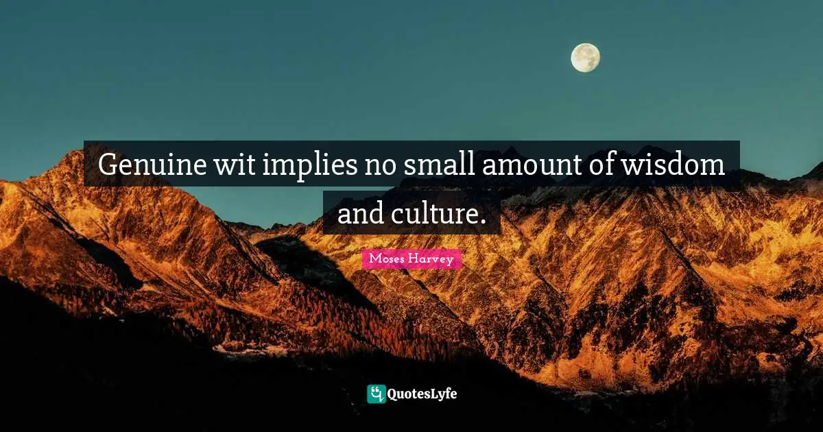 Genuine wit implies no small amount of wisdom and culture.
