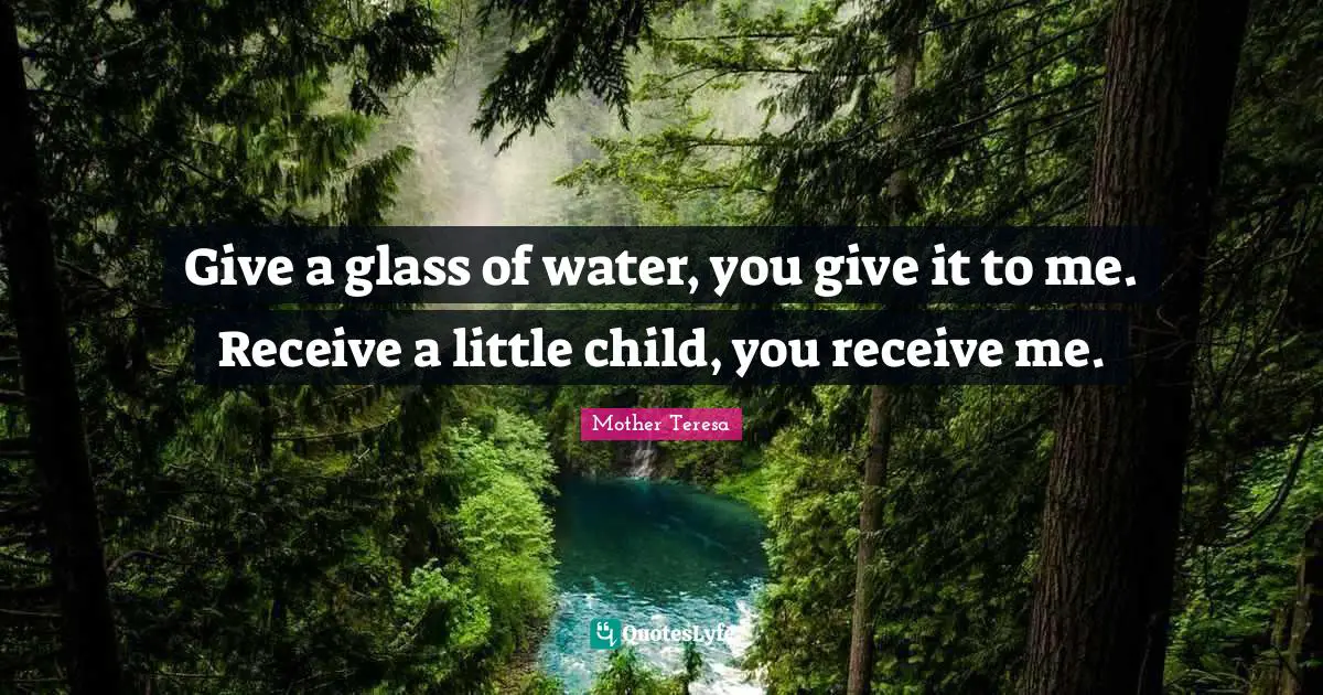 Give a glass of water, you give it to me. Receive a little child, you receive me.