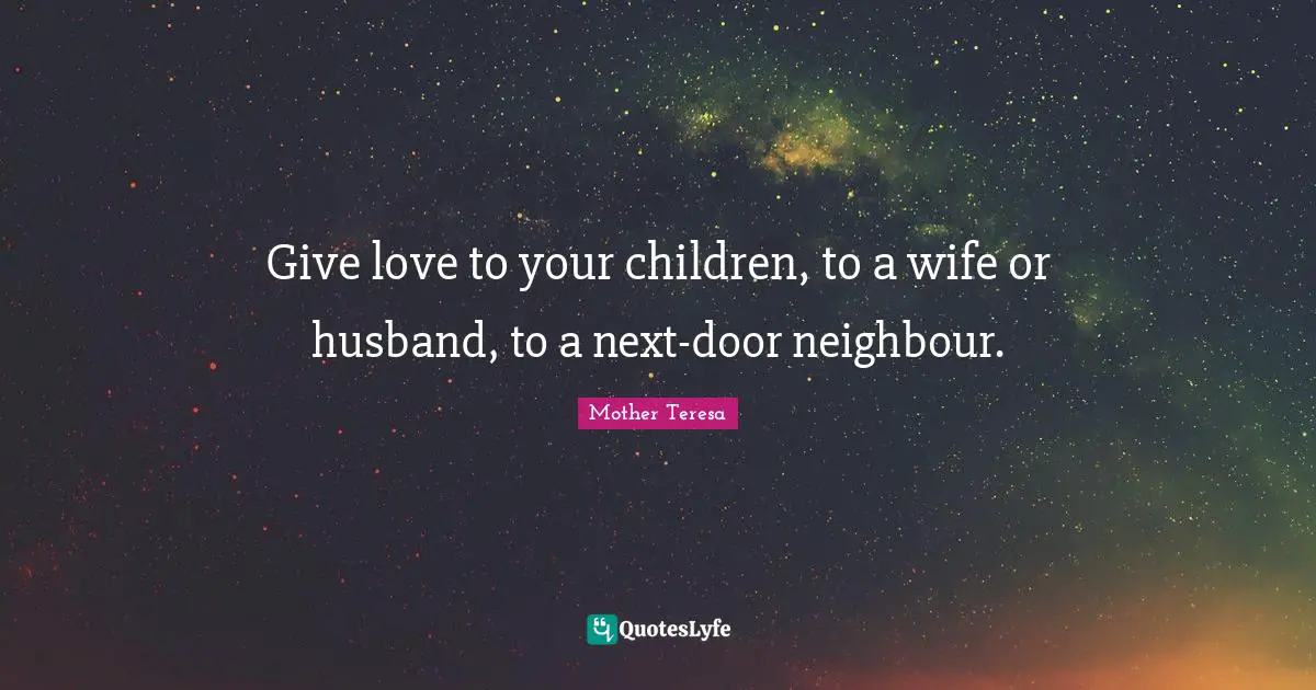 Give love to your children, to a wife or husband, to a next-door neighbour.