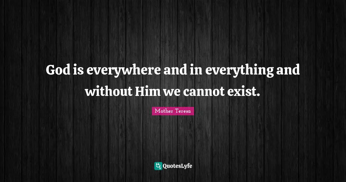 God is everywhere and in everything and without Him we cannot exist.