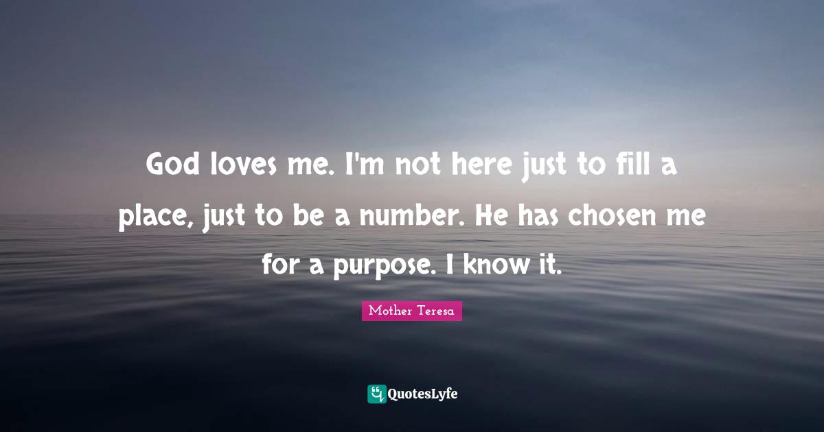 God loves me. I'm not here just to fill a place, just to be a number. He has chosen me for a purpose. I know it.