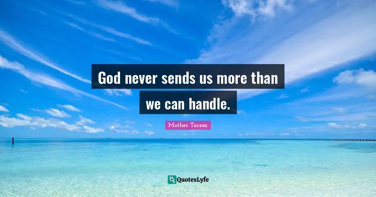 God never sends us more than we can handle.