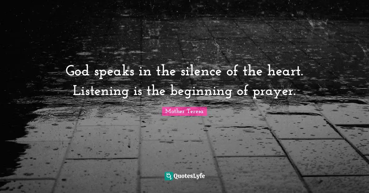 God speaks in the silence of the heart. Listening is the beginning of prayer.