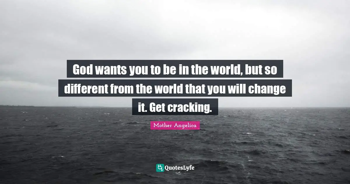 Mother Angelica Quotes: "God wants you to be in the world, but so different from the world that you will change it. Get cracking."