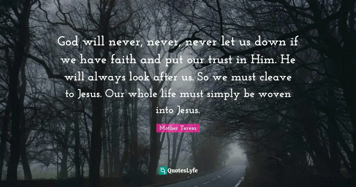 God will never, never, never let us down if we have faith and put our trust in Him. He will always look after us. So we must cleave to Jesus. Our whole life must simply be woven into Jesus.