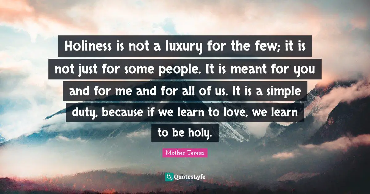 Holiness is not a luxury for the few; it is not just for some people. It is meant for you and for me and for all of us. It is a simple duty, because if we learn to love, we learn to be holy.