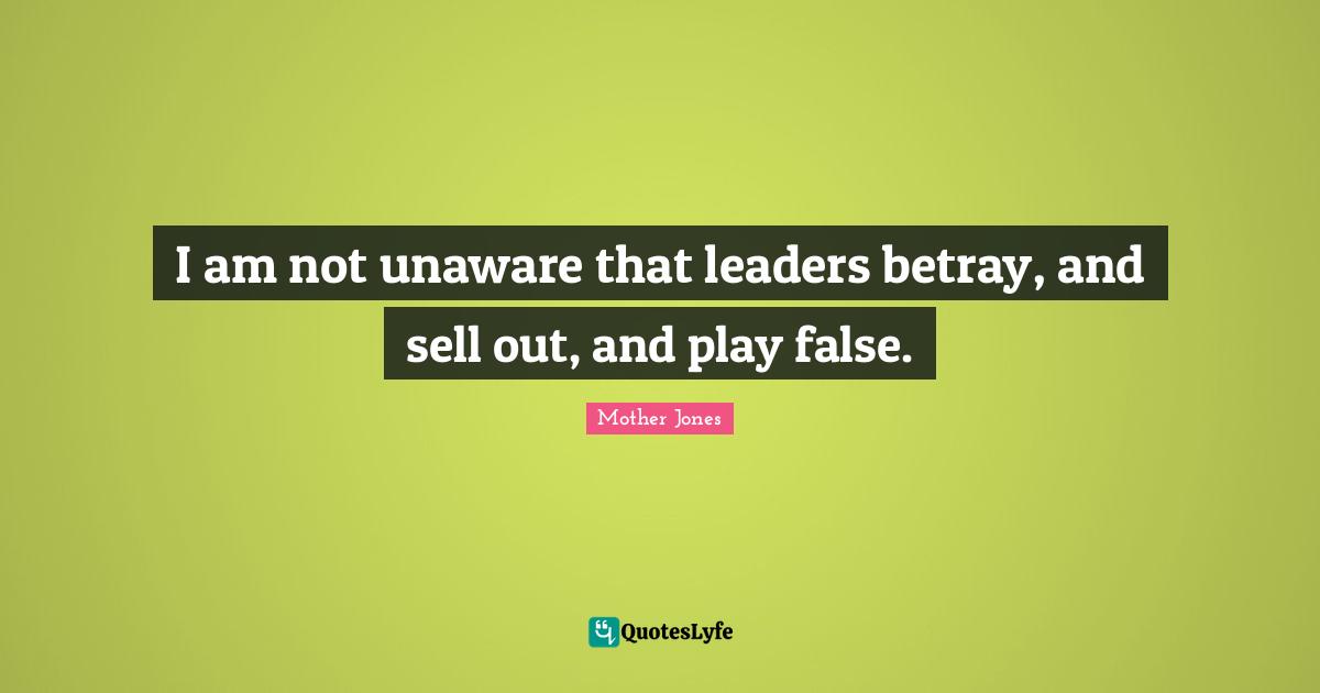 Mother Jones Quotes: "I am not unaware that leaders betray, and sell out, and play false."