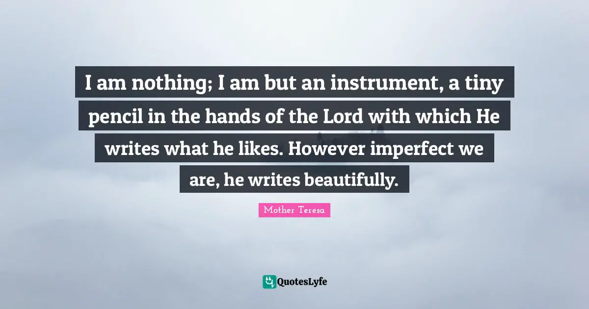 Lord Quotes: "I am nothing; I am but an instrument, a tiny pencil in the hands of the Lord with which He writes what he likes. However imperfect we are, he writes beautifully."