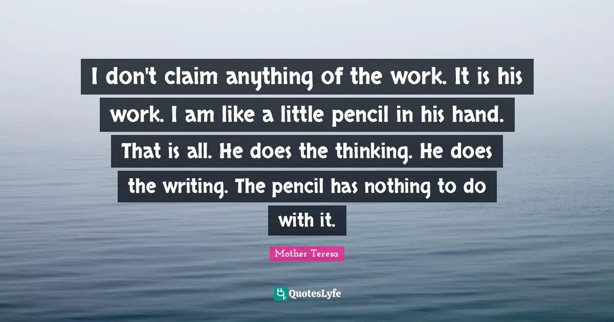 I don't claim anything of the work. It is his work. I am like a little pencil in his hand. That is all. He does the thinking. He does the writing. The pencil has nothing to do with it.