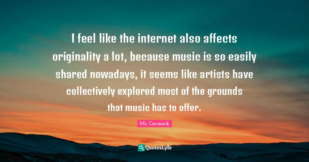 I feel like the internet also affects originality a lot, because music is so easily shared nowadays, it seems like artists have collectively explored most of the grounds that music has to offer.