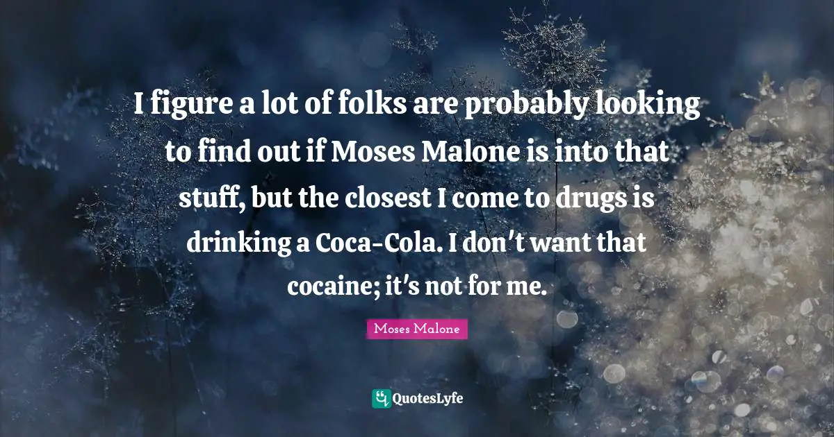 Moses Quotes: "I figure a lot of folks are probably looking to find out if Moses Malone is into that stuff, but the closest I come to drugs is drinking a Coca-Cola. I don't want that cocaine; it's not for me."