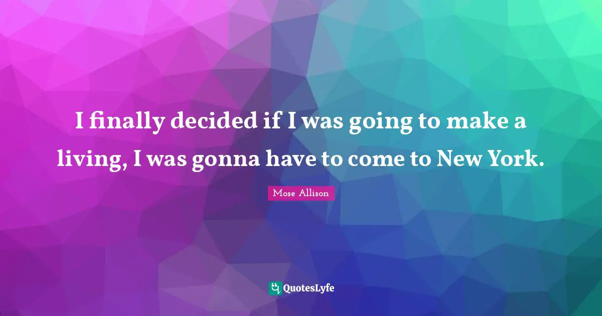 I finally decided if I was going to make a living, I was gonna have to come to New York.