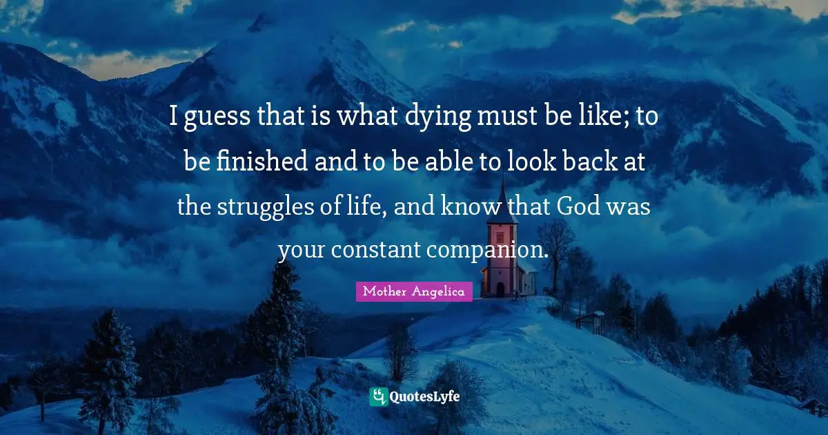 Mother Angelica Quotes: I guess that is what dying must be like; to be finished and to be able to look back at the struggles of life, and know that God was your constant companion.