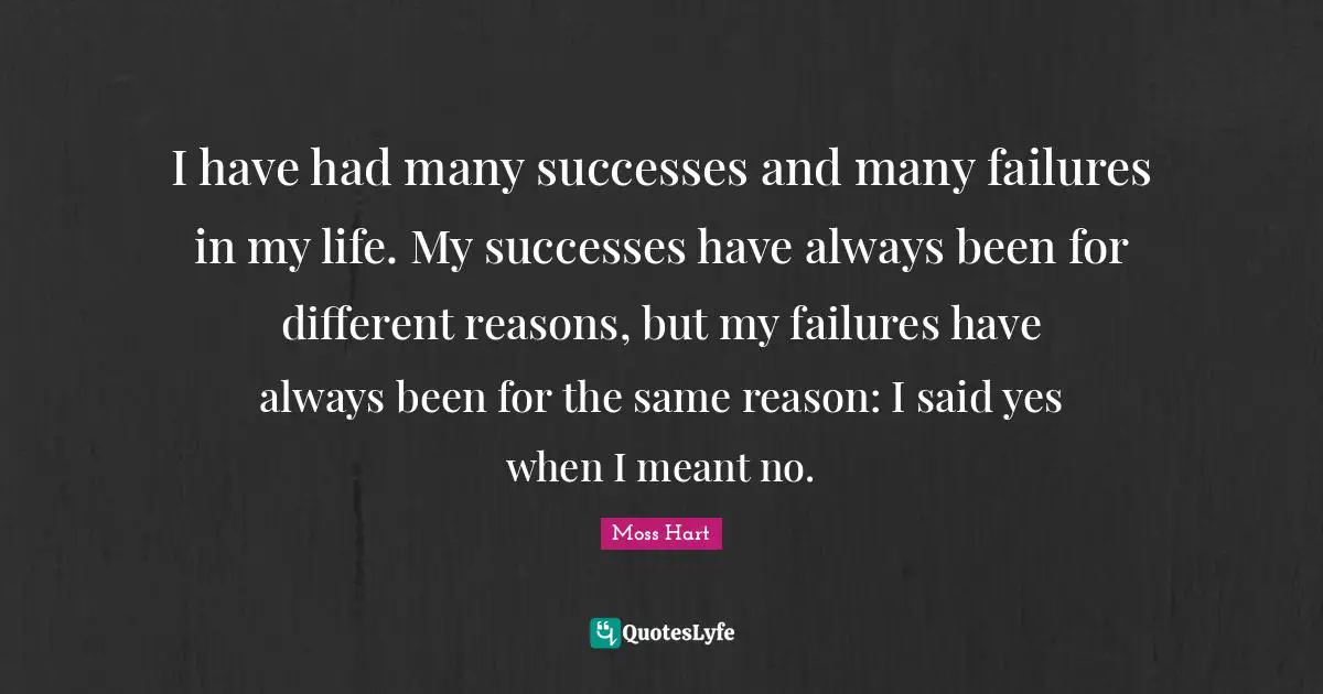 I have had many successes and many failures in my life. My successes have always been for different reasons, but my failures have always been for the same reason: I said yes when I meant no.