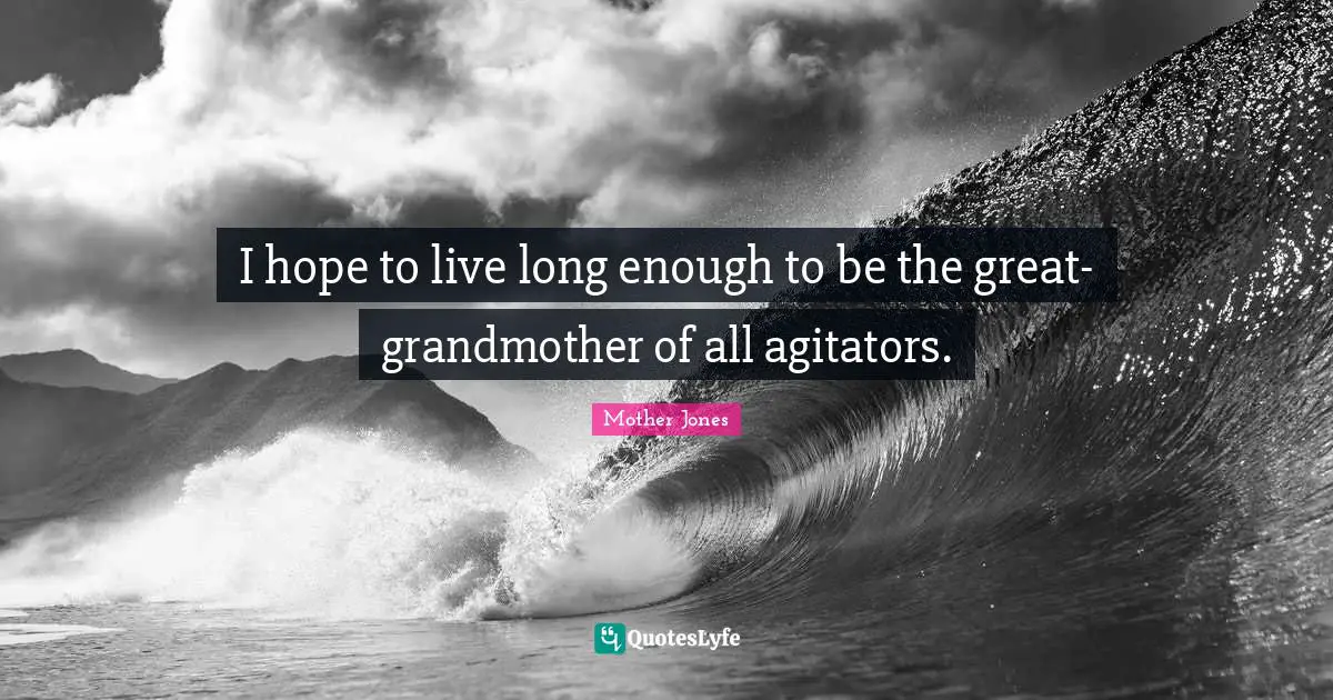 Mother Jones Quotes: "I hope to live long enough to be the great-grandmother of all agitators."