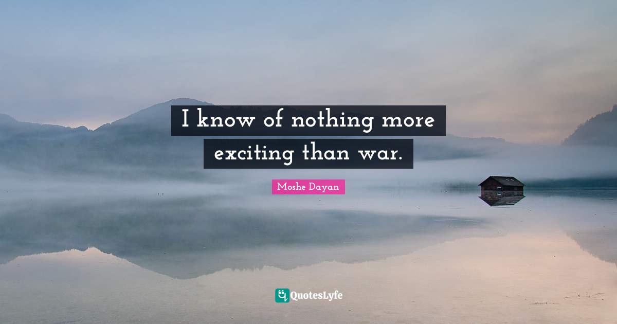 I know of nothing more exciting than war.