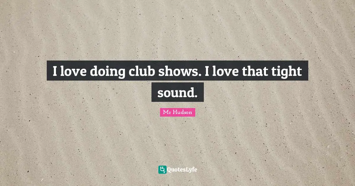 I love doing club shows. I love that tight sound.