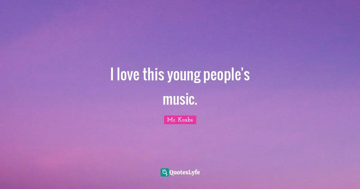 Mr. Krabs Quotes: "I love this young people's music."