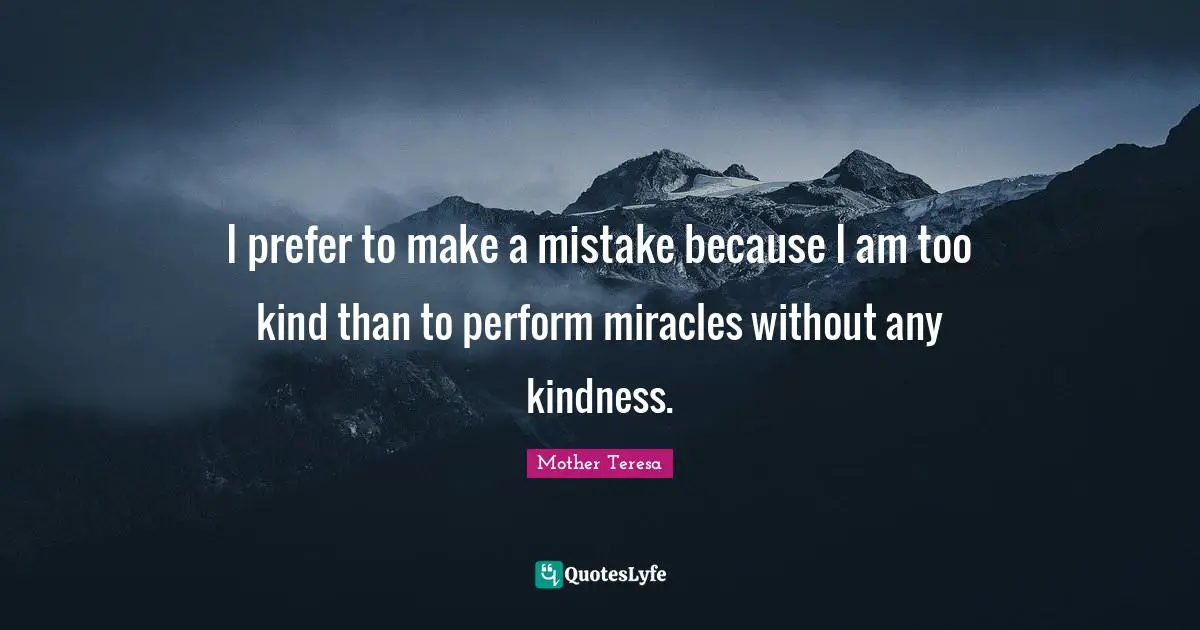 I prefer to make a mistake because I am too kind than to perform miracles without any kindness.