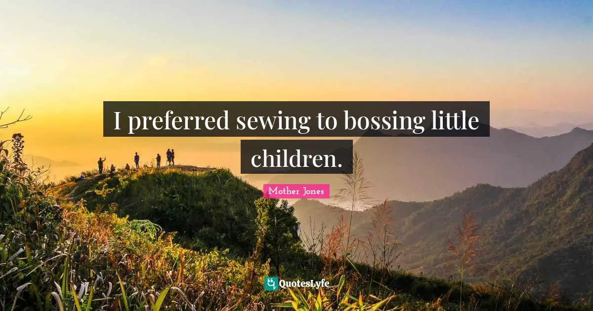 I preferred sewing to bossing little children.