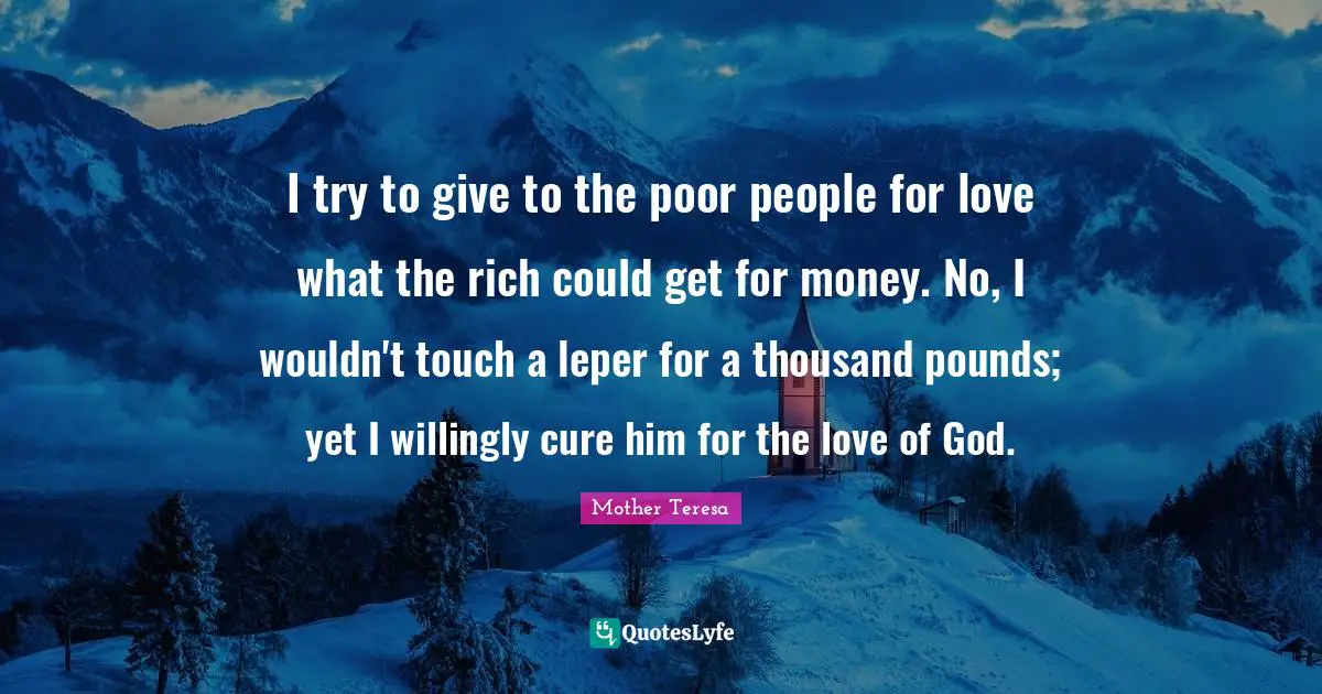 Poor People Quotes: "I try to give to the poor people for love what the rich could get for money. No, I wouldn't touch a leper for a thousand pounds; yet I willingly cure him for the love of God."