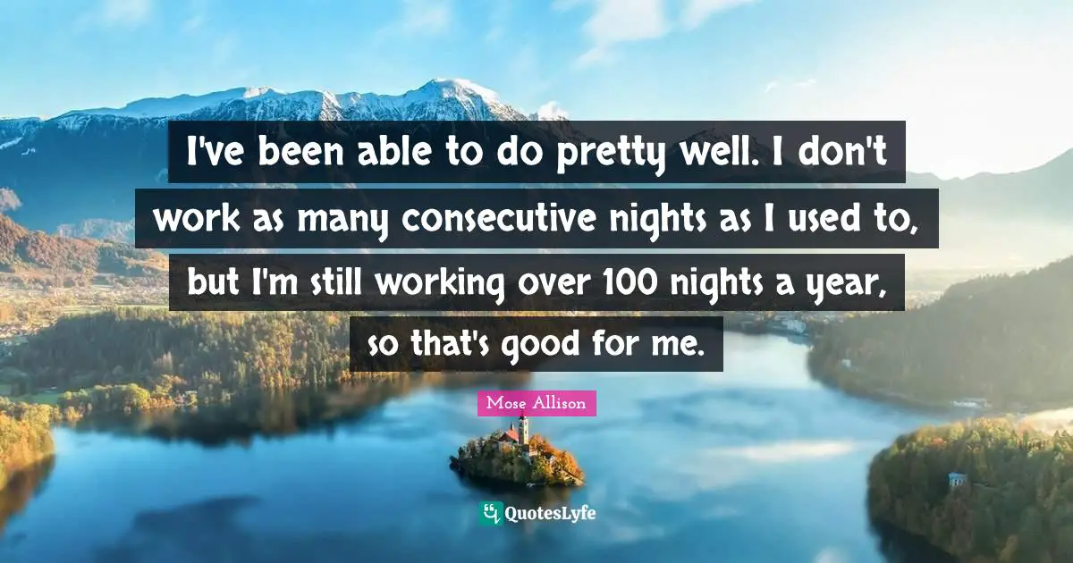 Consecutive Quotes: "I've been able to do pretty well. I don't work as many consecutive nights as I used to, but I'm still working over 100 nights a year, so that's good for me."