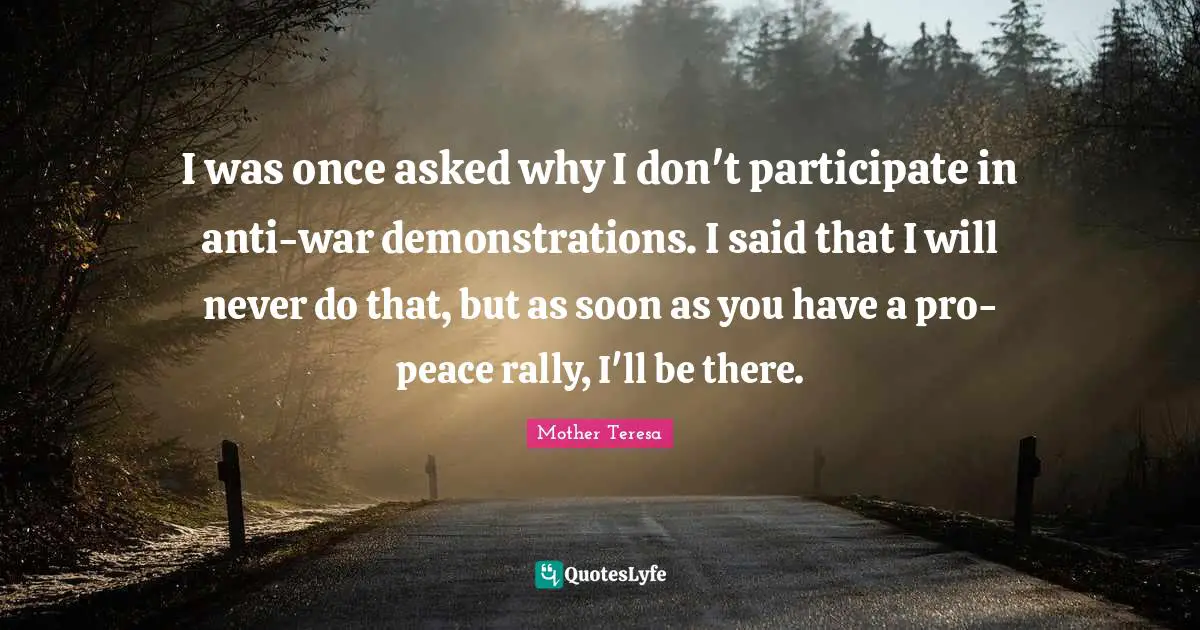 I was once asked why I don't participate in anti-war demonstrations. I said that I will never do that, but as soon as you have a pro-peace rally, I'll be there.