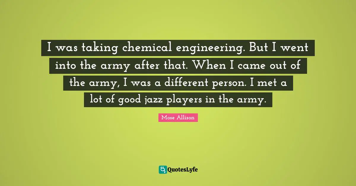 I was taking chemical engineering. But I went into the army after that. When I came out of the army, I was a different person. I met a lot of good jazz players in the army.