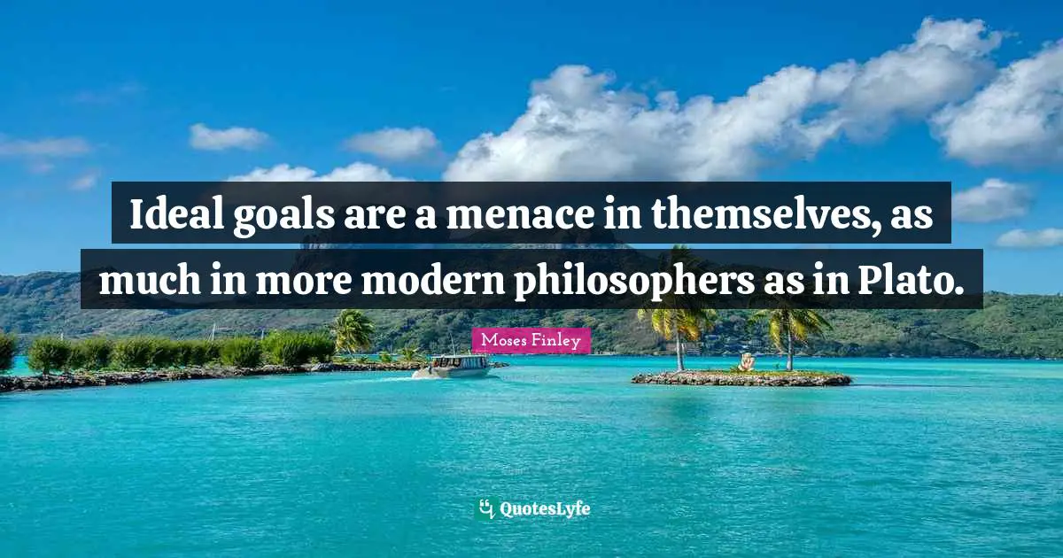 Ideal goals are a menace in themselves, as much in more modern philosophers as in Plato.