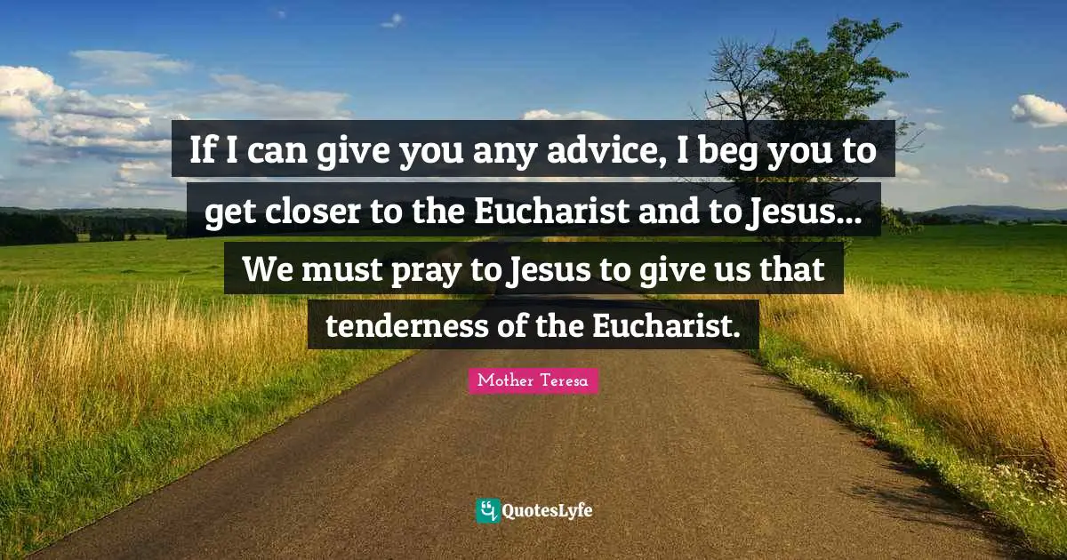 If I can give you any advice, I beg you to get closer to the Eucharist and to Jesus... We must pray to Jesus to give us that tenderness of the Eucharist.
