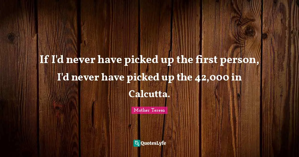 If I'd never have picked up the first person, I'd never have picked up the 42,000 in Calcutta.